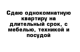 Сдаю однокомнатную квартиру на длительный срок, с мебелью, техникой и посудой